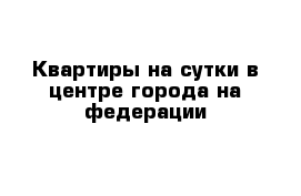 Квартиры на сутки в центре города на федерации